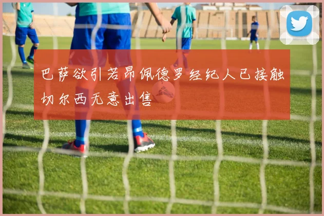 巴萨欲引若昂佩德罗经纪人已接触切尔西无意出售