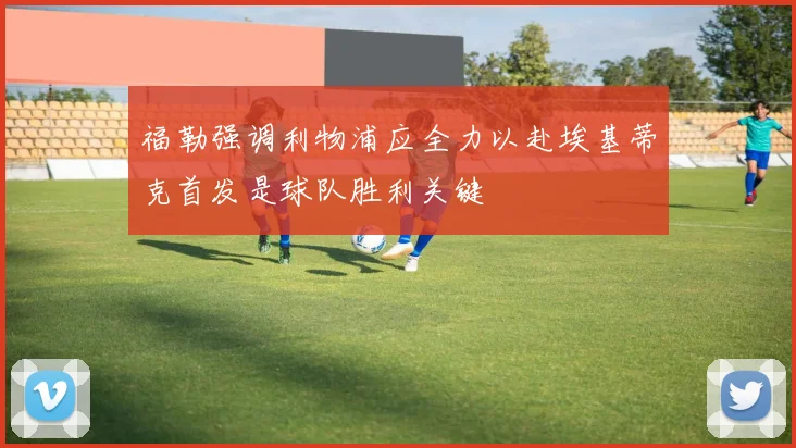 福勒强调利物浦应全力以赴埃基蒂克首发是球队胜利关键