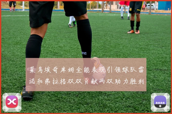 菜鸟埃奇库姆全能表现引领球队雷诺和弗拉格双双贡献两双助力胜利