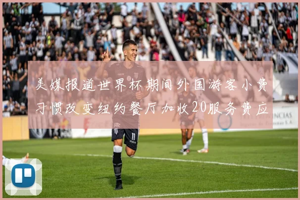 美媒报道世界杯期间外国游客小费习惯改变纽约餐厅加收20服务费应对