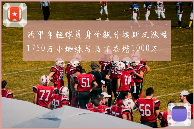 西甲年轻球员身价飙升埃斯皮涨幅1750万小蜘蛛与马丁各增1000万
