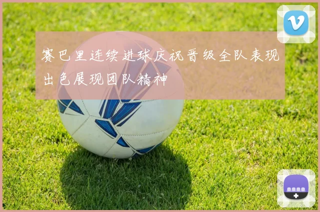赛巴里连续进球庆祝晋级全队表现出色展现团队精神