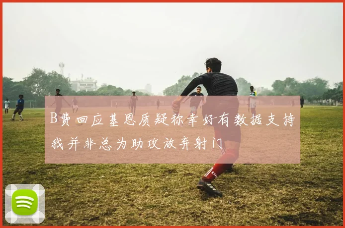 B费回应基恩质疑称幸好有数据支持我并非总为助攻放弃射门