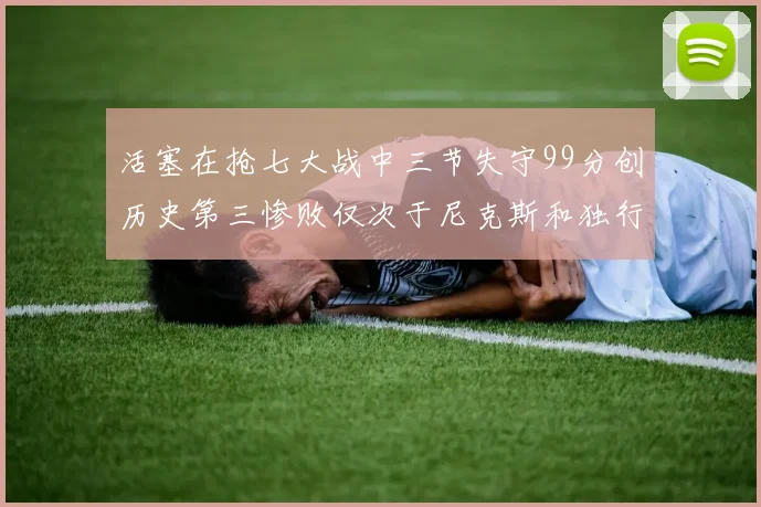 活塞在抢七大战中三节失守99分创历史第三惨败仅次于尼克斯和独行侠