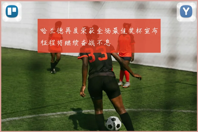 哈兰德再度荣获全场最佳奖杯宣布征程将继续奋战不息