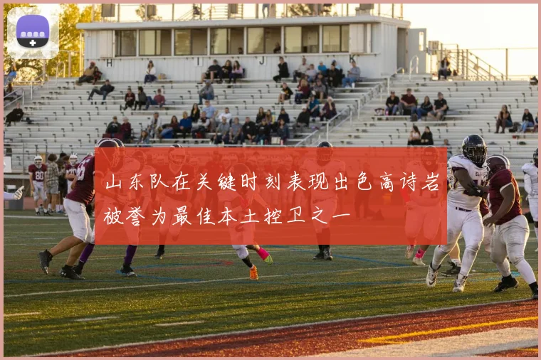 山东队在关键时刻表现出色高诗岩被誉为最佳本土控卫之一