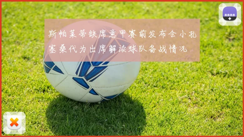 斯帕莱蒂缺席意甲赛前发布会小孔塞桑代为出席解读球队备战情况