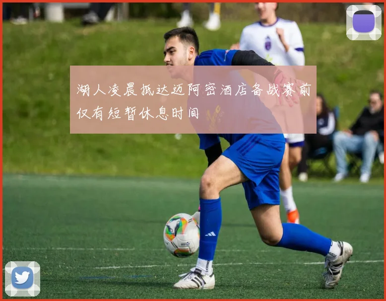 湖人凌晨抵达迈阿密酒店备战赛前仅有短暂休息时间
