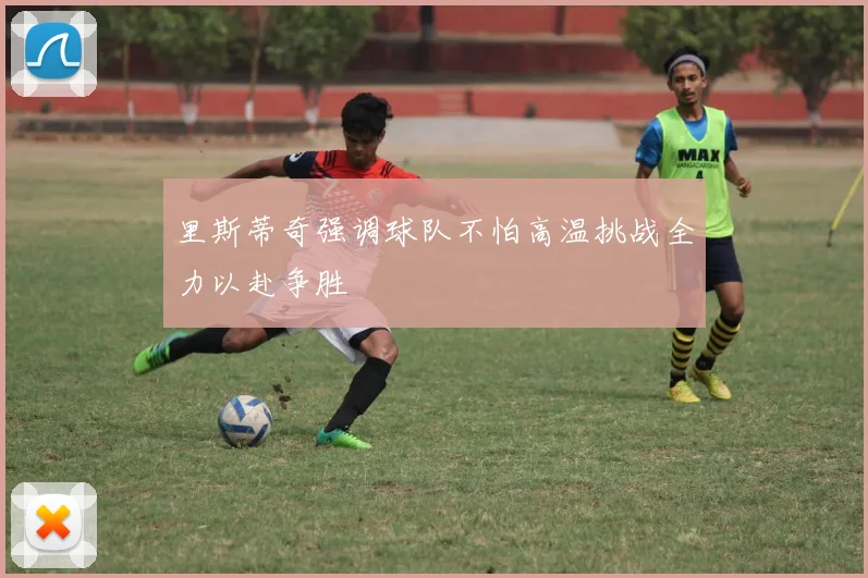 里斯蒂奇强调球队不怕高温挑战全力以赴争胜