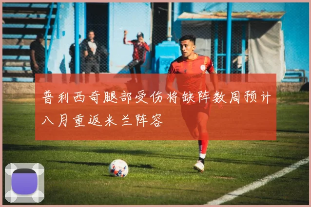 普利西奇腿部受伤将缺阵数周预计八月重返米兰阵容