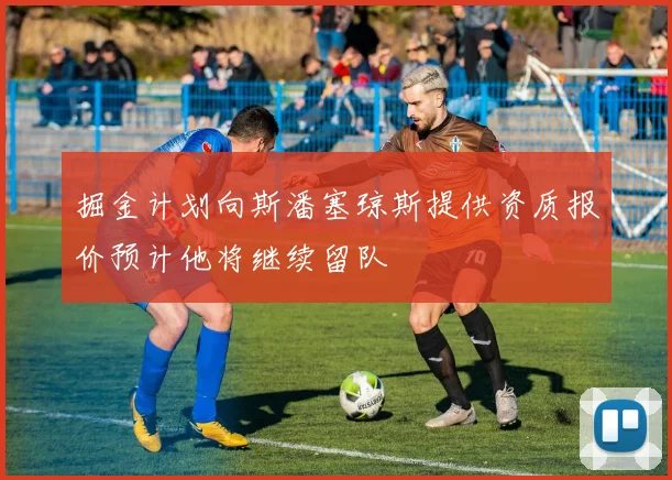 掘金计划向斯潘塞琼斯提供资质报价预计他将继续留队