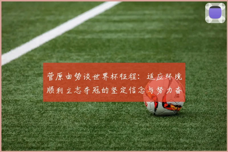 菅原由势谈世界杯征程：适应环境顺利立志夺冠的坚定信念与努力奋斗