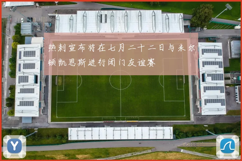 热刺宣布将在七月二十二日与米尔顿凯恩斯进行闭门友谊赛