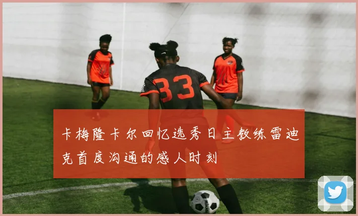 卡梅隆卡尔回忆选秀日主教练雷迪克首度沟通的感人时刻
