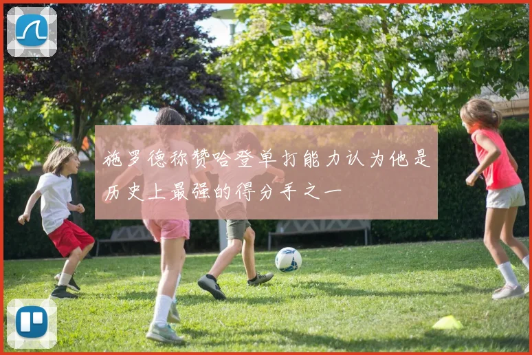 施罗德称赞哈登单打能力认为他是历史上最强的得分手之一