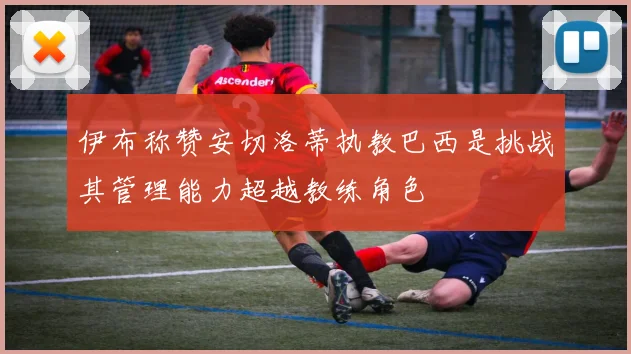 伊布称赞安切洛蒂执教巴西是挑战其管理能力超越教练角色