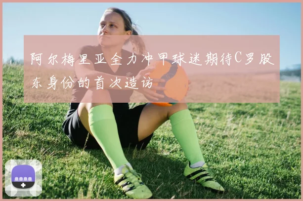 阿尔梅里亚全力冲甲球迷期待C罗股东身份的首次造访