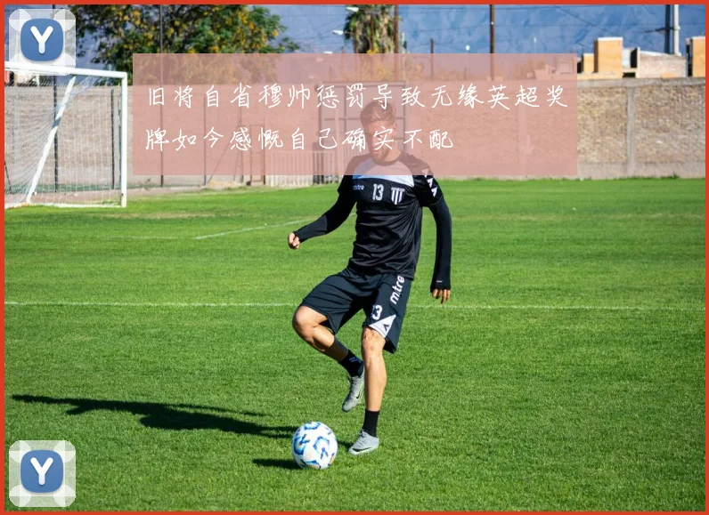 旧将自省穆帅惩罚导致无缘英超奖牌如今感慨自己确实不配