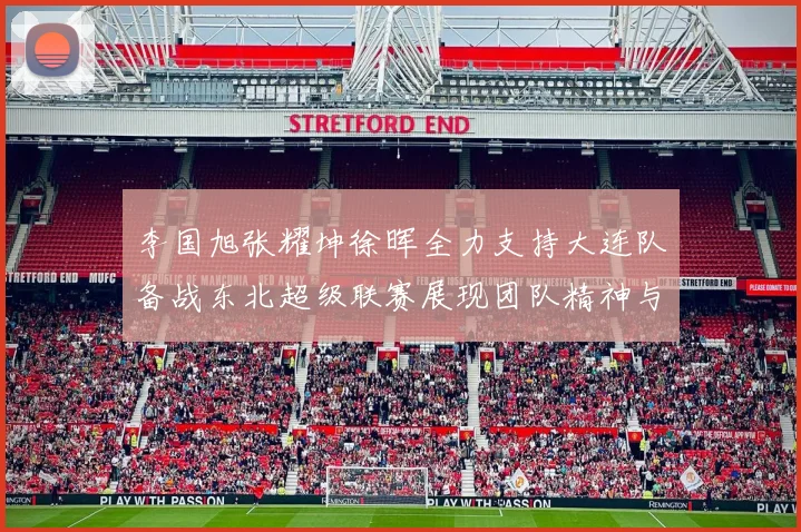 李国旭张耀坤徐晖全力支持大连队备战东北超级联赛展现团队精神与合作力量