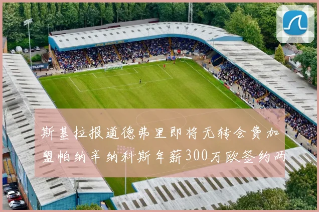 斯基拉报道德弗里即将无转会费加盟帕纳辛纳科斯年薪300万欧签约两年