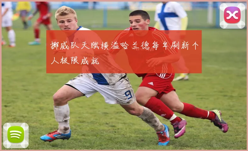 挪威队天赋横溢哈兰德每年刷新个人极限成就