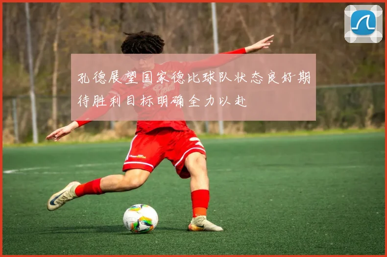 孔德展望国家德比球队状态良好期待胜利目标明确全力以赴