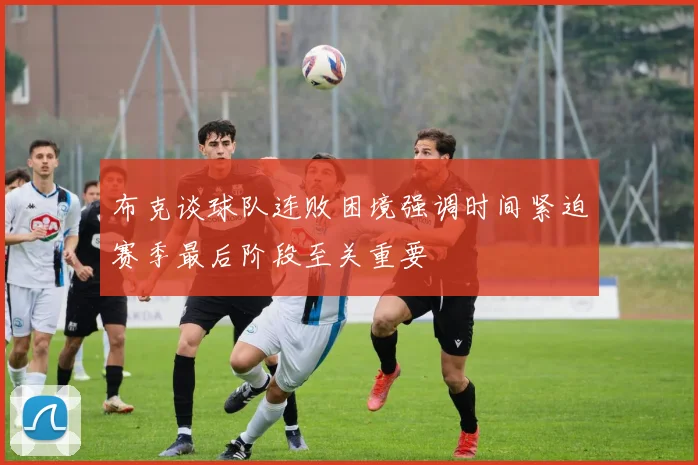 布克谈球队连败困境强调时间紧迫赛季最后阶段至关重要