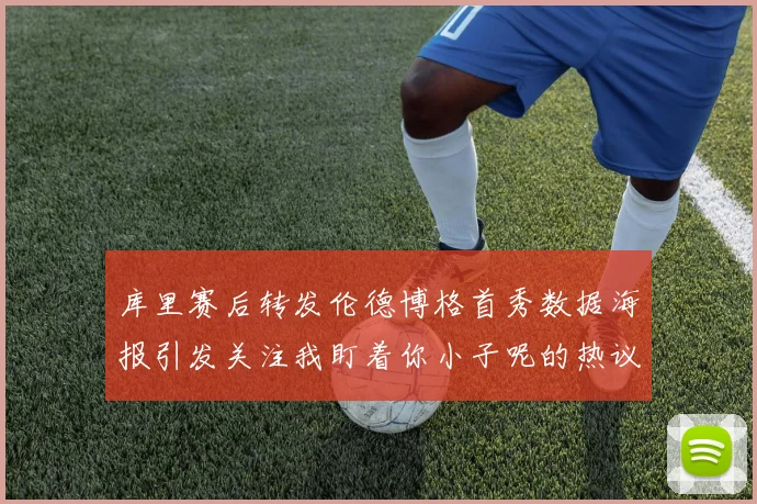 库里赛后转发伦德博格首秀数据海报引发关注我盯着你小子呢的热议