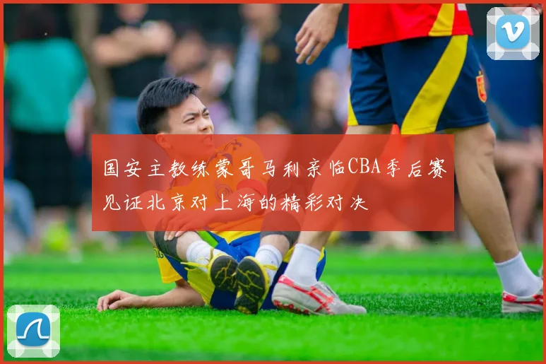国安主教练蒙哥马利亲临CBA季后赛见证北京对上海的精彩对决