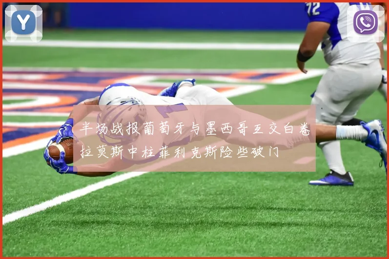 半场战报葡萄牙与墨西哥互交白卷拉莫斯中柱菲利克斯险些破门