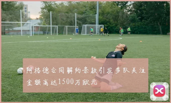 阿格德合同解约条款引发多队关注金额高达1500万欧元