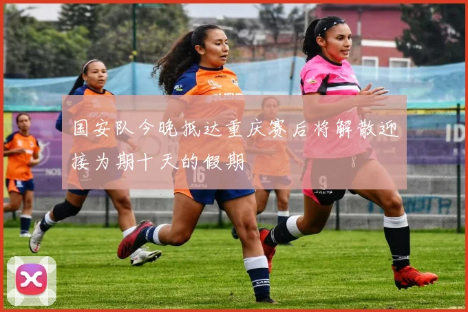 国安队今晚抵达重庆赛后将解散迎接为期十天的假期