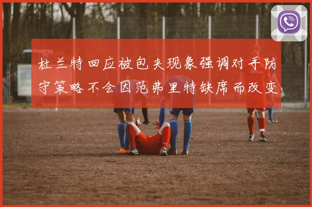 杜兰特回应被包夹现象强调对手防守策略不会因范弗里特缺席而改变