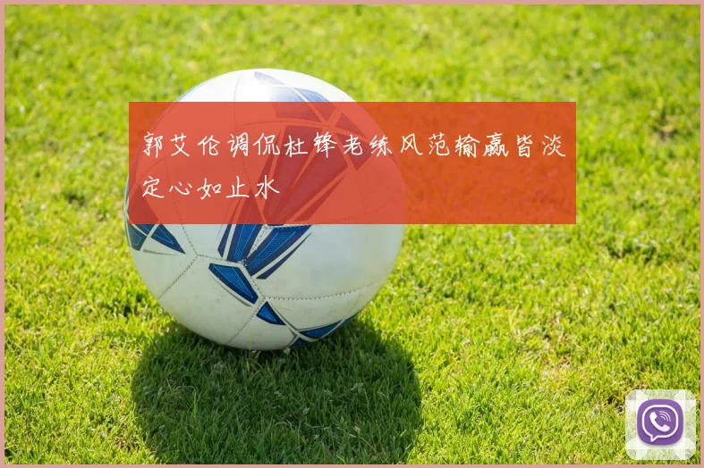 郭艾伦调侃杜锋老练风范输赢皆淡定心如止水