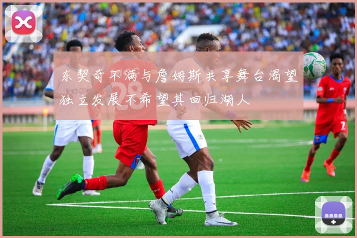 东契奇不满与詹姆斯共享舞台渴望独立发展不希望其回归湖人